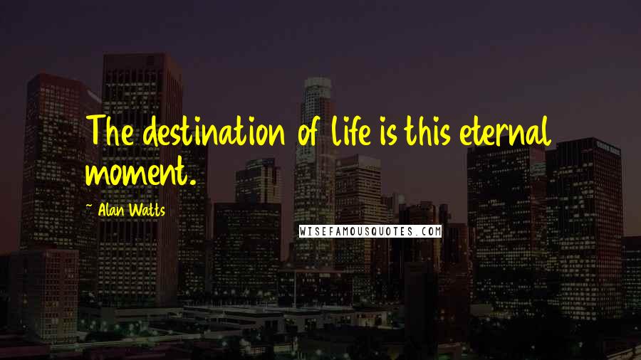 Alan Watts Quotes: The destination of life is this eternal moment.