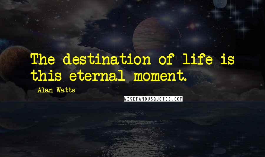 Alan Watts Quotes: The destination of life is this eternal moment.