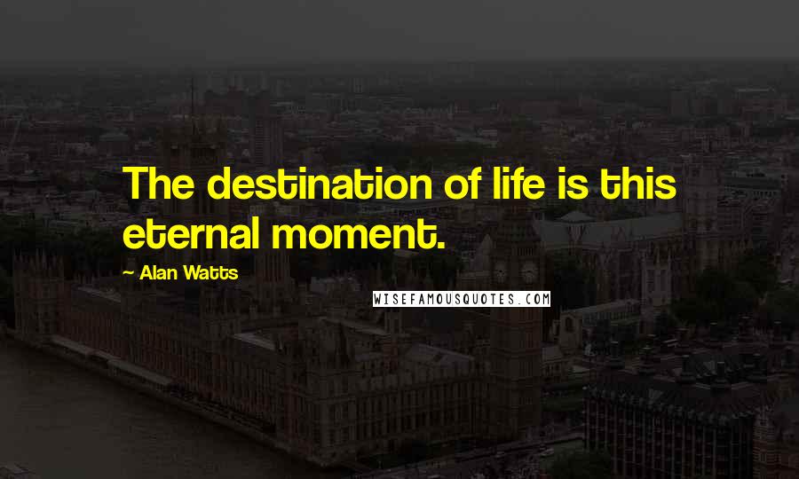 Alan Watts Quotes: The destination of life is this eternal moment.