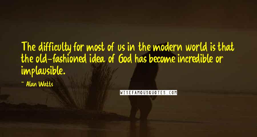 Alan Watts Quotes: The difficulty for most of us in the modern world is that the old-fashioned idea of God has become incredible or implausible.