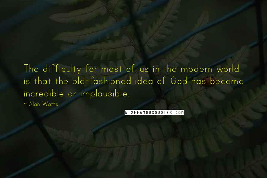 Alan Watts Quotes: The difficulty for most of us in the modern world is that the old-fashioned idea of God has become incredible or implausible.