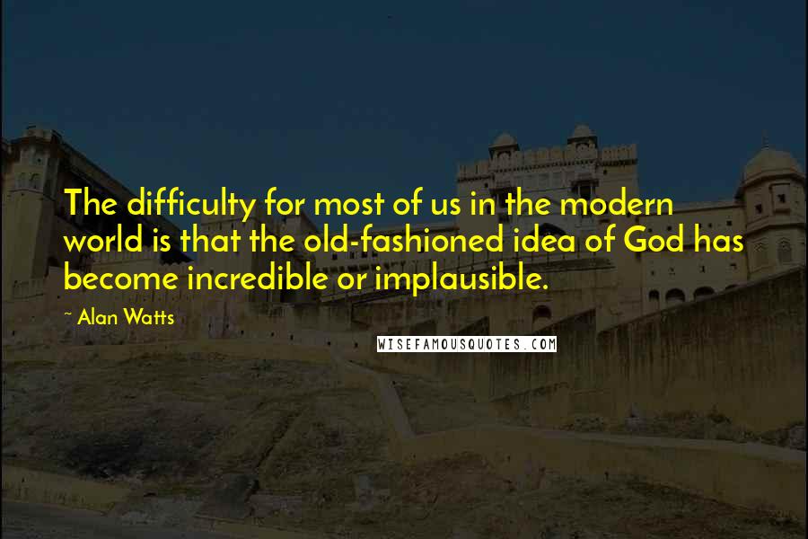 Alan Watts Quotes: The difficulty for most of us in the modern world is that the old-fashioned idea of God has become incredible or implausible.