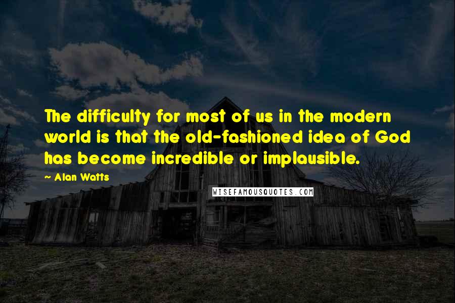 Alan Watts Quotes: The difficulty for most of us in the modern world is that the old-fashioned idea of God has become incredible or implausible.