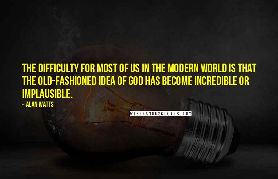 Alan Watts Quotes: The difficulty for most of us in the modern world is that the old-fashioned idea of God has become incredible or implausible.