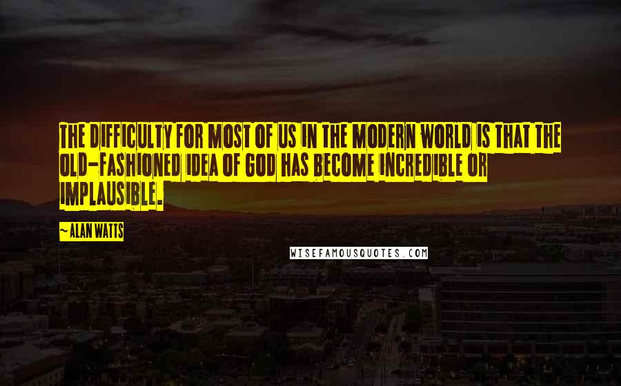 Alan Watts Quotes: The difficulty for most of us in the modern world is that the old-fashioned idea of God has become incredible or implausible.