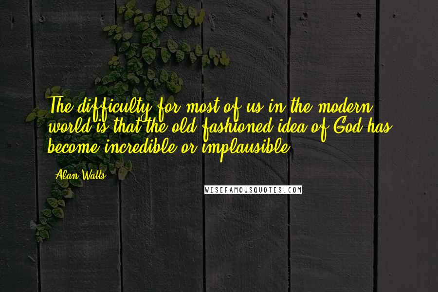 Alan Watts Quotes: The difficulty for most of us in the modern world is that the old-fashioned idea of God has become incredible or implausible.