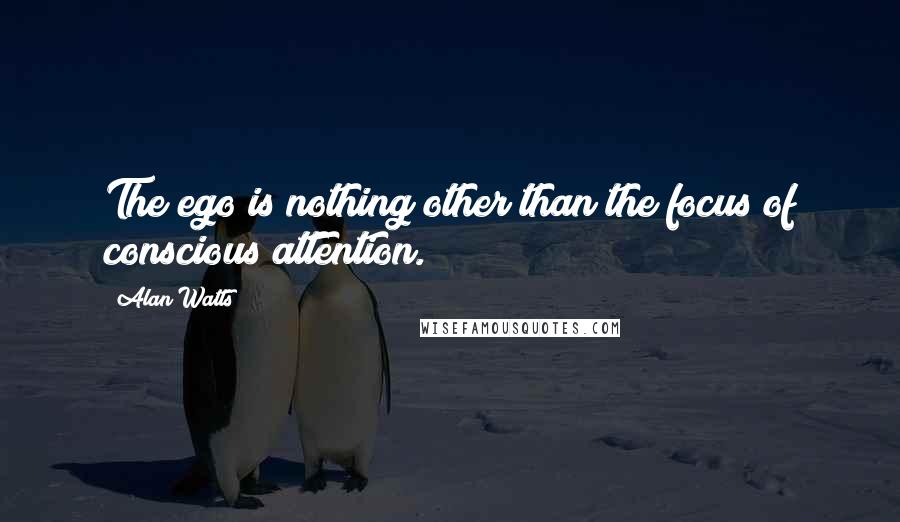 Alan Watts Quotes: The ego is nothing other than the focus of conscious attention.