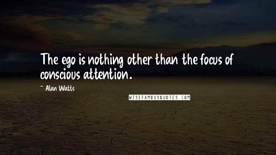 Alan Watts Quotes: The ego is nothing other than the focus of conscious attention.