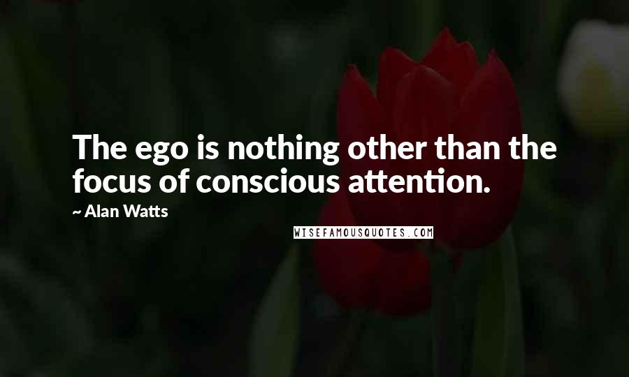 Alan Watts Quotes: The ego is nothing other than the focus of conscious attention.