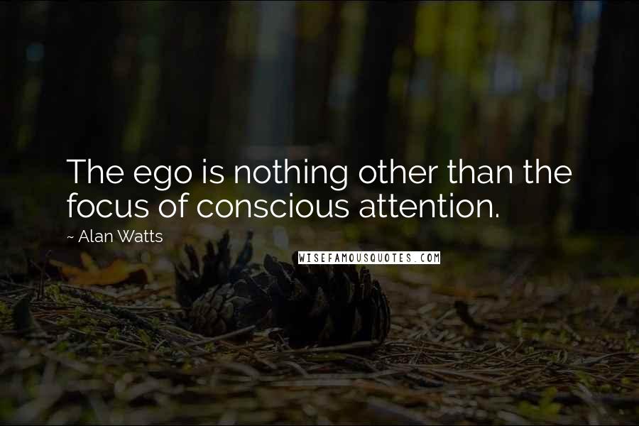 Alan Watts Quotes: The ego is nothing other than the focus of conscious attention.