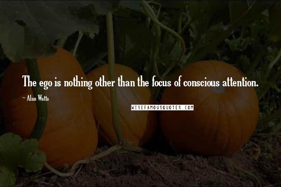 Alan Watts Quotes: The ego is nothing other than the focus of conscious attention.