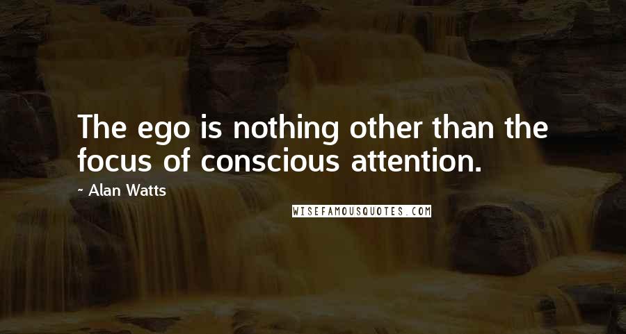 Alan Watts Quotes: The ego is nothing other than the focus of conscious attention.