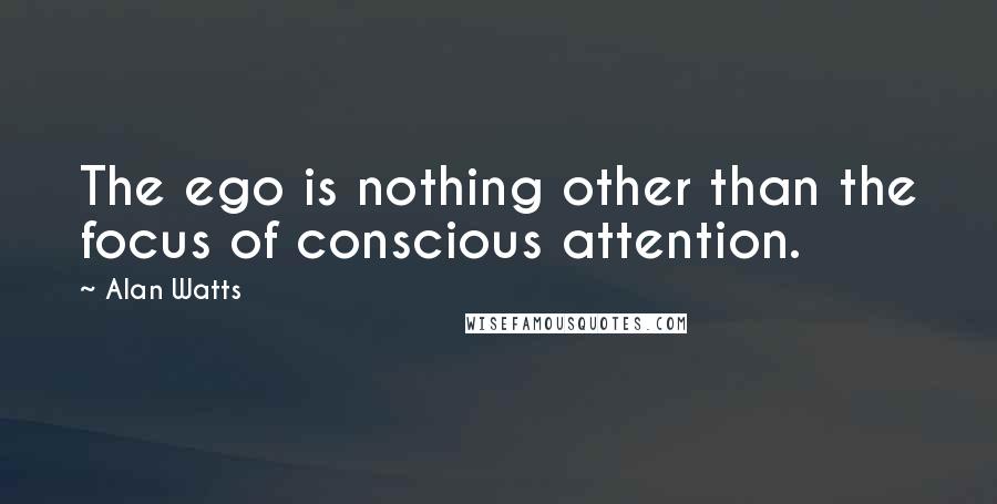 Alan Watts Quotes: The ego is nothing other than the focus of conscious attention.