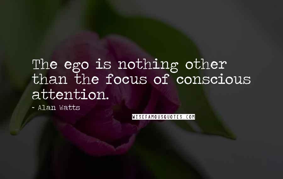 Alan Watts Quotes: The ego is nothing other than the focus of conscious attention.