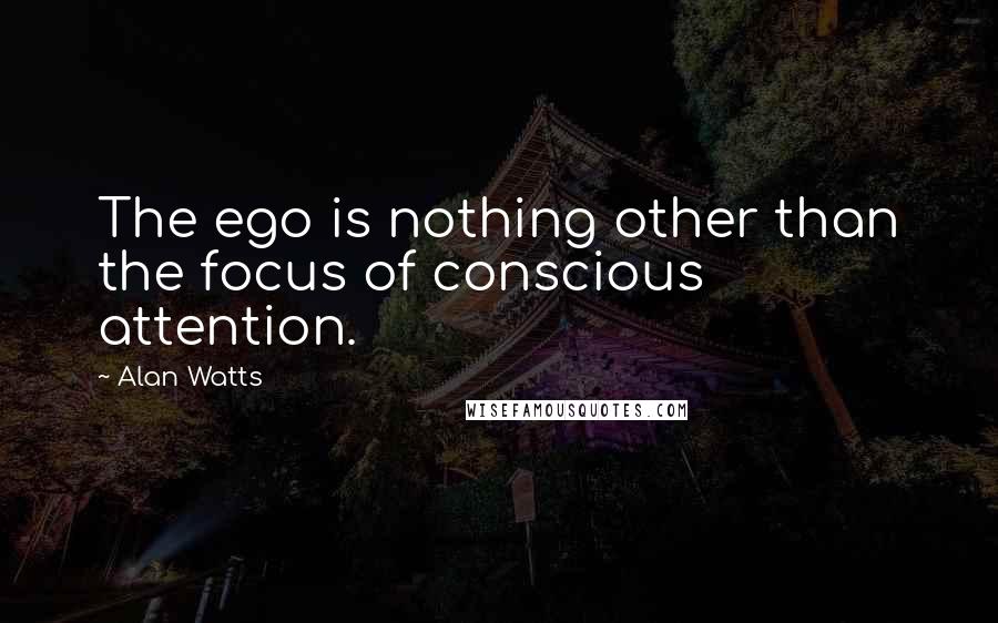 Alan Watts Quotes: The ego is nothing other than the focus of conscious attention.