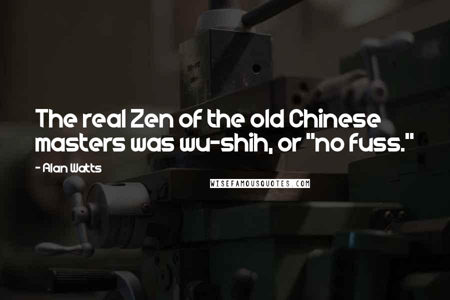 Alan Watts Quotes: The real Zen of the old Chinese masters was wu-shih, or "no fuss."