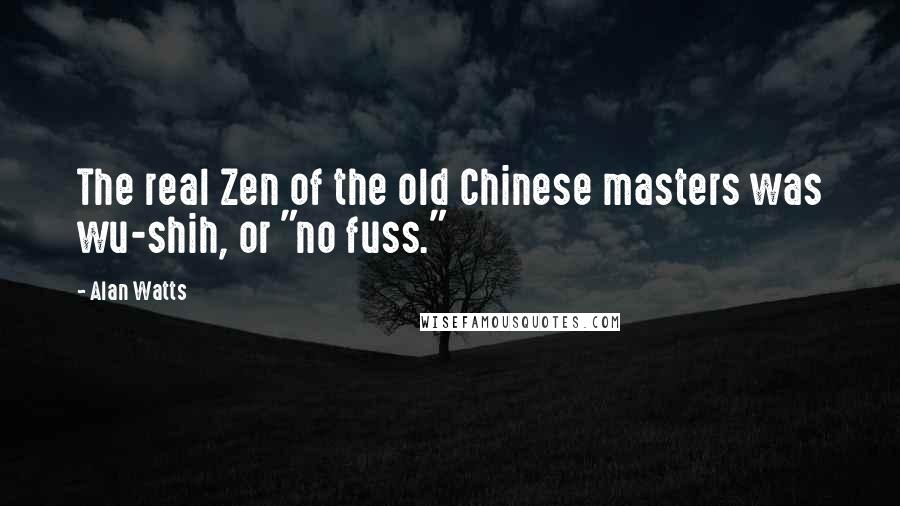Alan Watts Quotes: The real Zen of the old Chinese masters was wu-shih, or "no fuss."