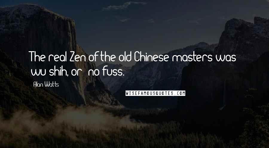 Alan Watts Quotes: The real Zen of the old Chinese masters was wu-shih, or "no fuss."