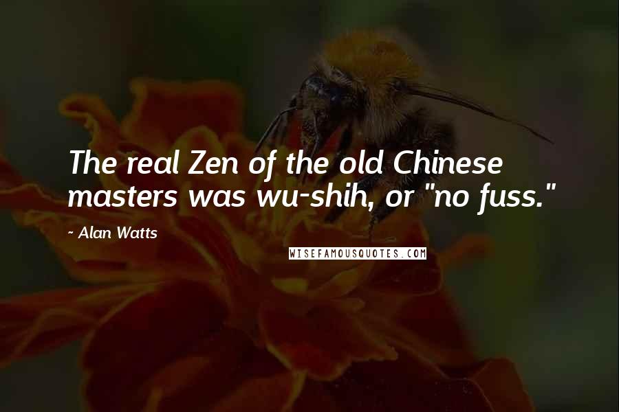 Alan Watts Quotes: The real Zen of the old Chinese masters was wu-shih, or "no fuss."
