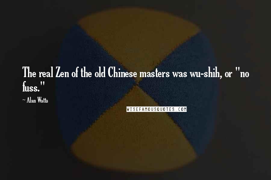 Alan Watts Quotes: The real Zen of the old Chinese masters was wu-shih, or "no fuss."