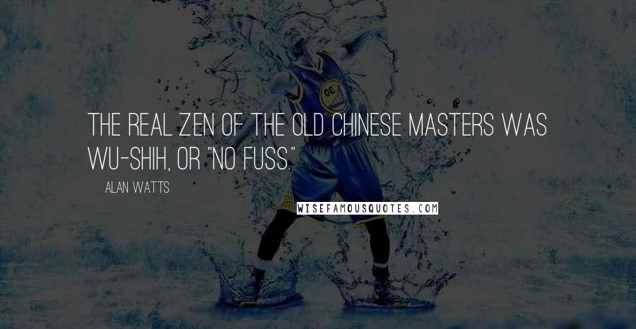 Alan Watts Quotes: The real Zen of the old Chinese masters was wu-shih, or "no fuss."
