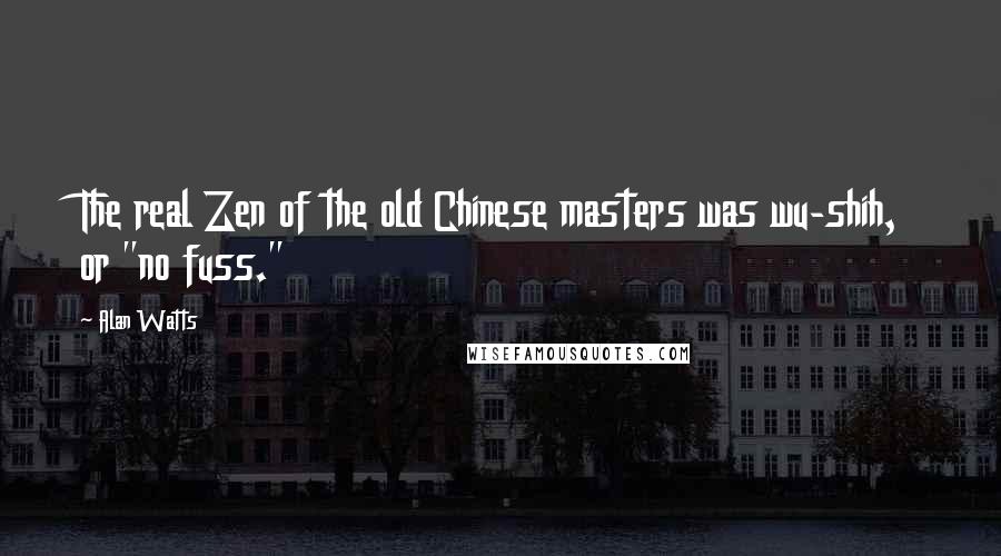 Alan Watts Quotes: The real Zen of the old Chinese masters was wu-shih, or "no fuss."