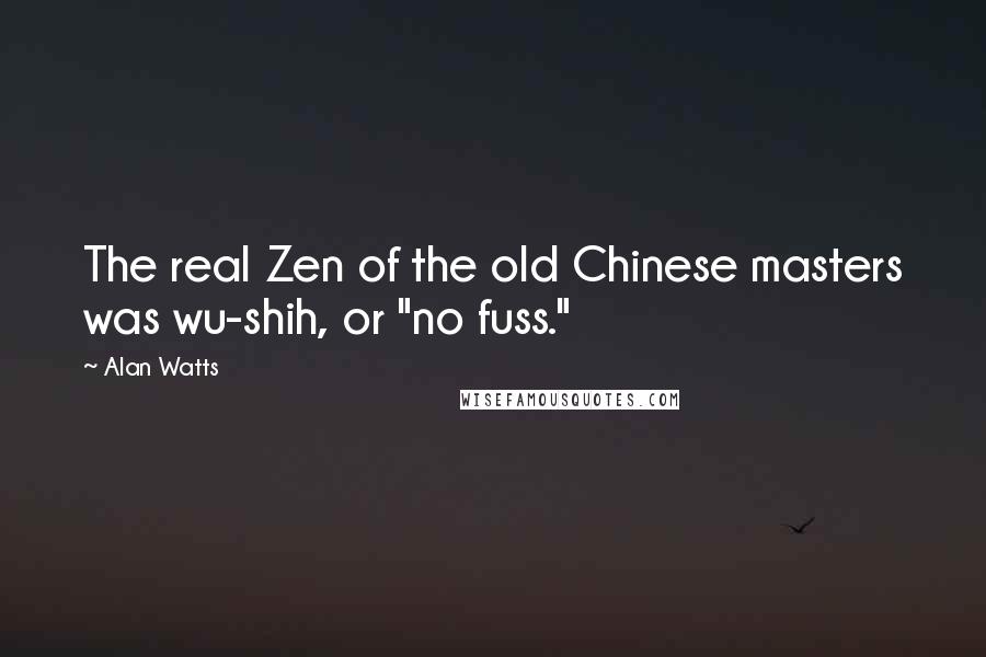 Alan Watts Quotes: The real Zen of the old Chinese masters was wu-shih, or "no fuss."