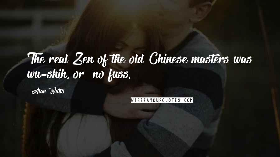 Alan Watts Quotes: The real Zen of the old Chinese masters was wu-shih, or "no fuss."