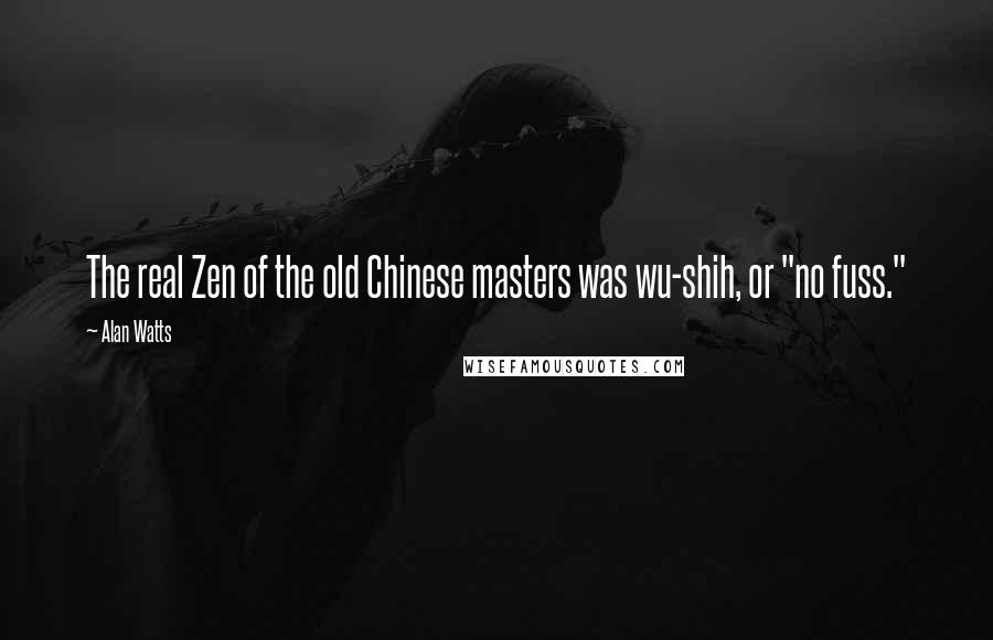 Alan Watts Quotes: The real Zen of the old Chinese masters was wu-shih, or "no fuss."