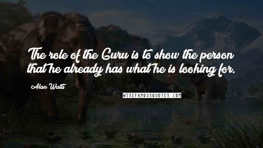 Alan Watts Quotes: The role of the Guru is to show the person that he already has what he is looking for.