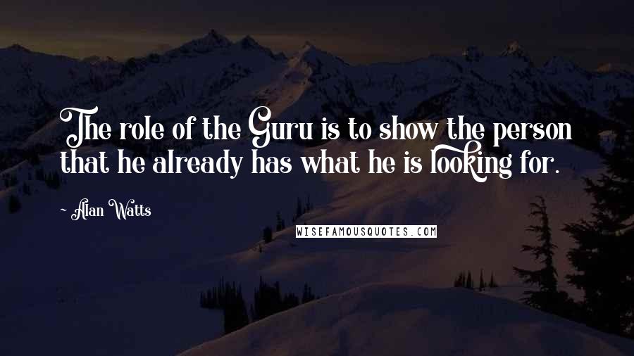 Alan Watts Quotes: The role of the Guru is to show the person that he already has what he is looking for.