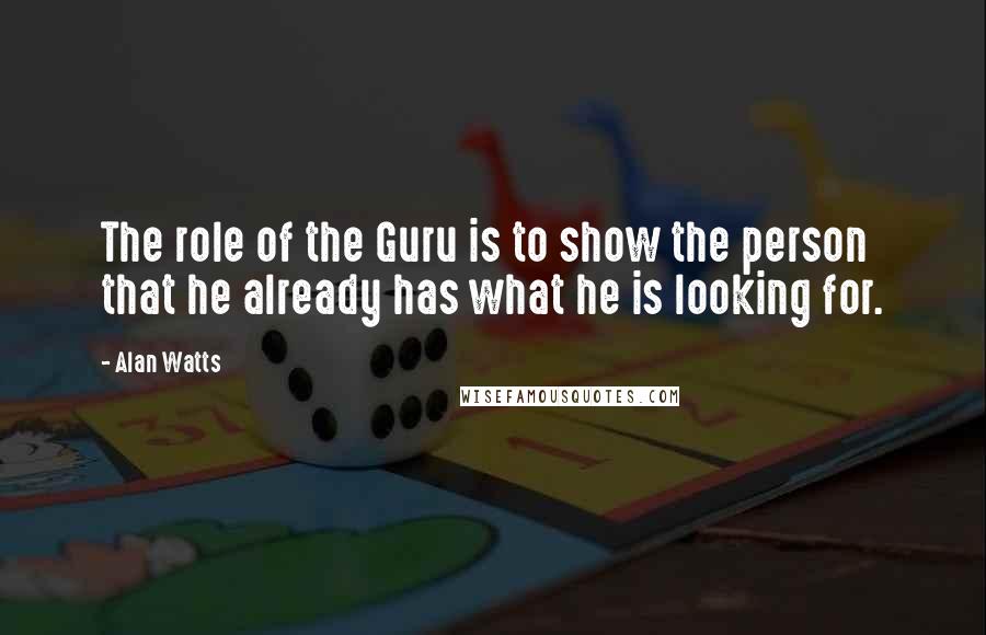 Alan Watts Quotes: The role of the Guru is to show the person that he already has what he is looking for.