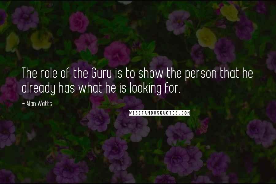 Alan Watts Quotes: The role of the Guru is to show the person that he already has what he is looking for.