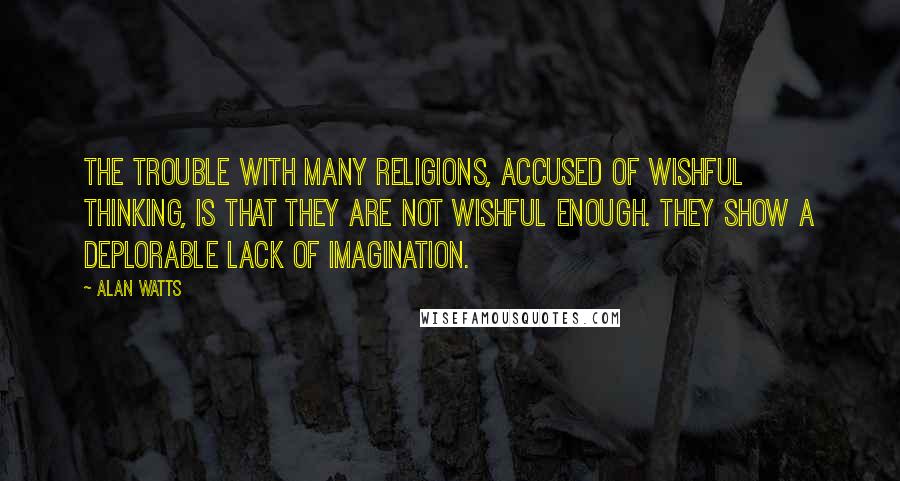 Alan Watts Quotes: The trouble with many religions, accused of wishful thinking, is that they are not wishful enough. They show a deplorable lack of imagination.