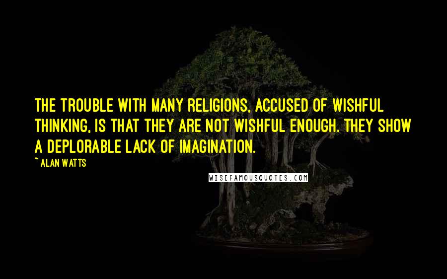 Alan Watts Quotes: The trouble with many religions, accused of wishful thinking, is that they are not wishful enough. They show a deplorable lack of imagination.