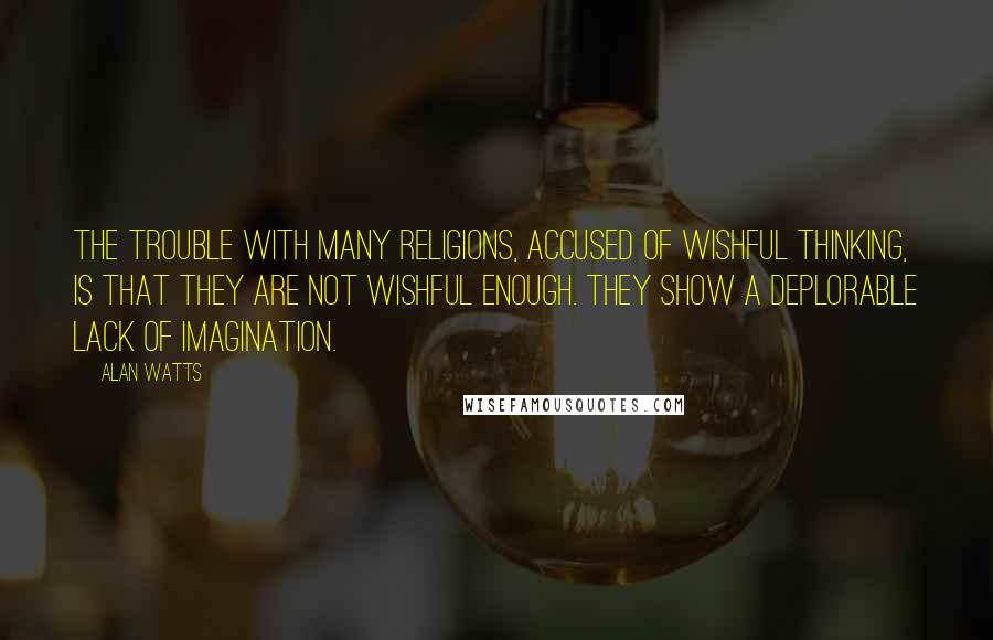 Alan Watts Quotes: The trouble with many religions, accused of wishful thinking, is that they are not wishful enough. They show a deplorable lack of imagination.