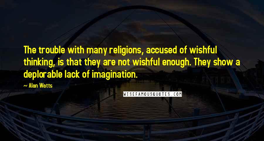 Alan Watts Quotes: The trouble with many religions, accused of wishful thinking, is that they are not wishful enough. They show a deplorable lack of imagination.
