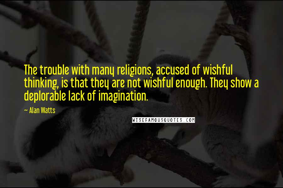 Alan Watts Quotes: The trouble with many religions, accused of wishful thinking, is that they are not wishful enough. They show a deplorable lack of imagination.