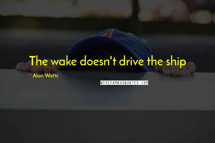 Alan Watts Quotes: The wake doesn't drive the ship