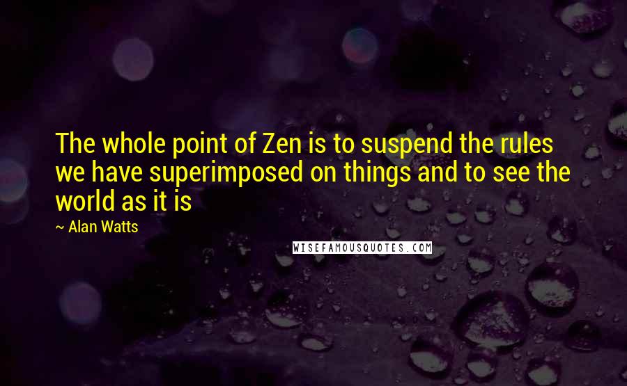 Alan Watts Quotes: The whole point of Zen is to suspend the rules we have superimposed on things and to see the world as it is