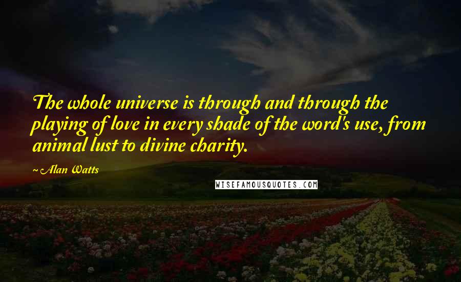 Alan Watts Quotes: The whole universe is through and through the playing of love in every shade of the word's use, from animal lust to divine charity.