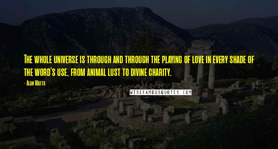 Alan Watts Quotes: The whole universe is through and through the playing of love in every shade of the word's use, from animal lust to divine charity.