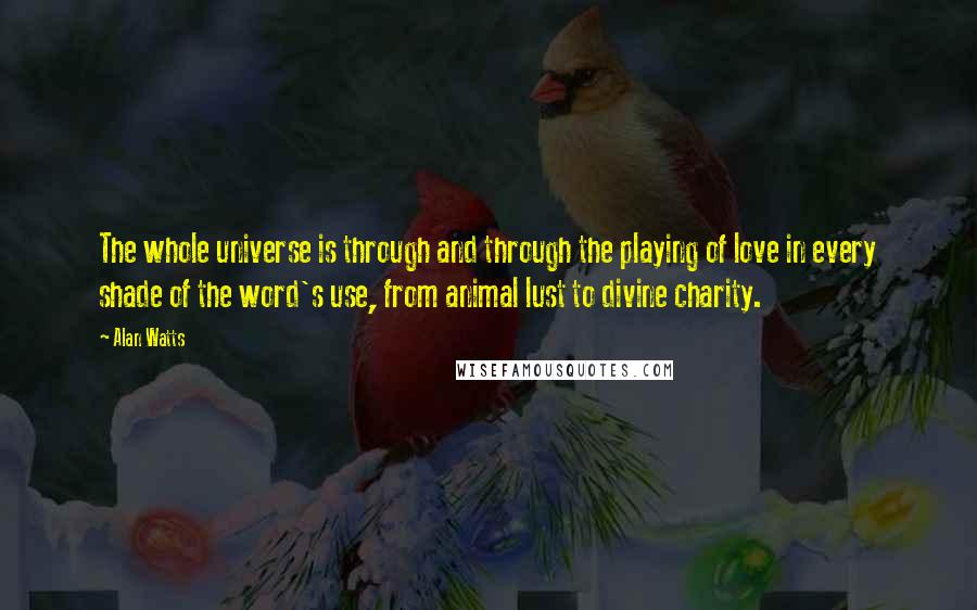 Alan Watts Quotes: The whole universe is through and through the playing of love in every shade of the word's use, from animal lust to divine charity.