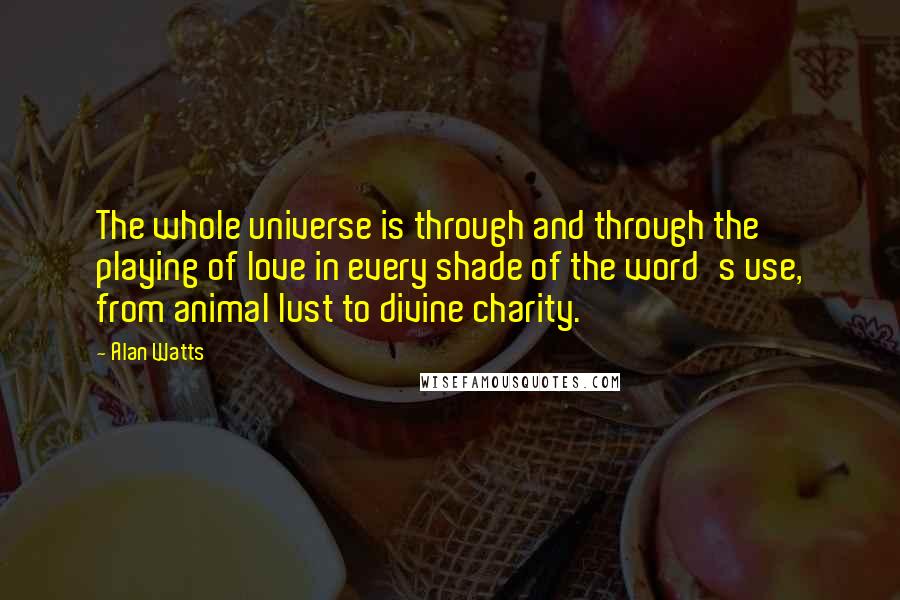 Alan Watts Quotes: The whole universe is through and through the playing of love in every shade of the word's use, from animal lust to divine charity.