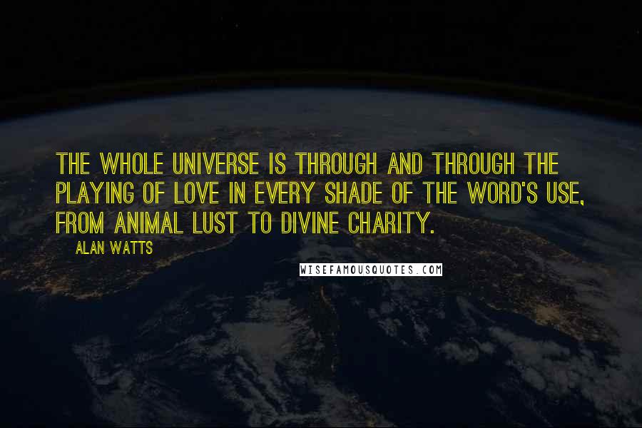 Alan Watts Quotes: The whole universe is through and through the playing of love in every shade of the word's use, from animal lust to divine charity.