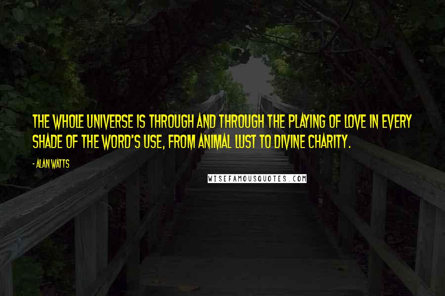 Alan Watts Quotes: The whole universe is through and through the playing of love in every shade of the word's use, from animal lust to divine charity.