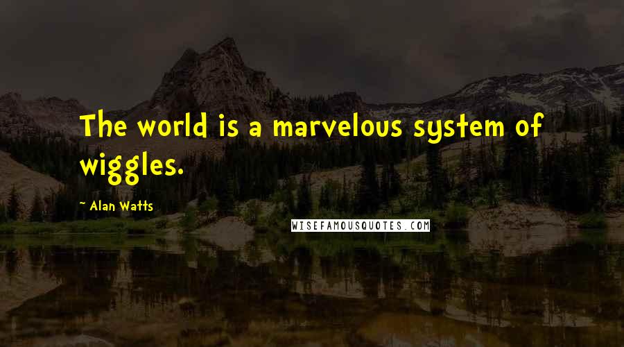 Alan Watts Quotes: The world is a marvelous system of wiggles.