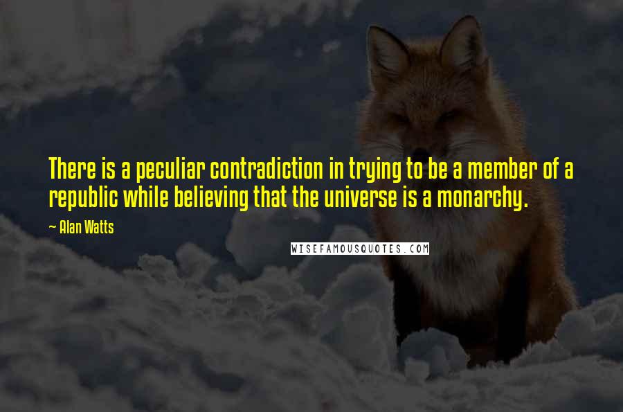 Alan Watts Quotes: There is a peculiar contradiction in trying to be a member of a republic while believing that the universe is a monarchy.