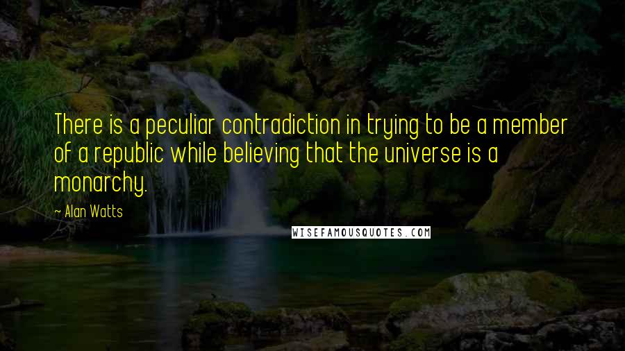 Alan Watts Quotes: There is a peculiar contradiction in trying to be a member of a republic while believing that the universe is a monarchy.