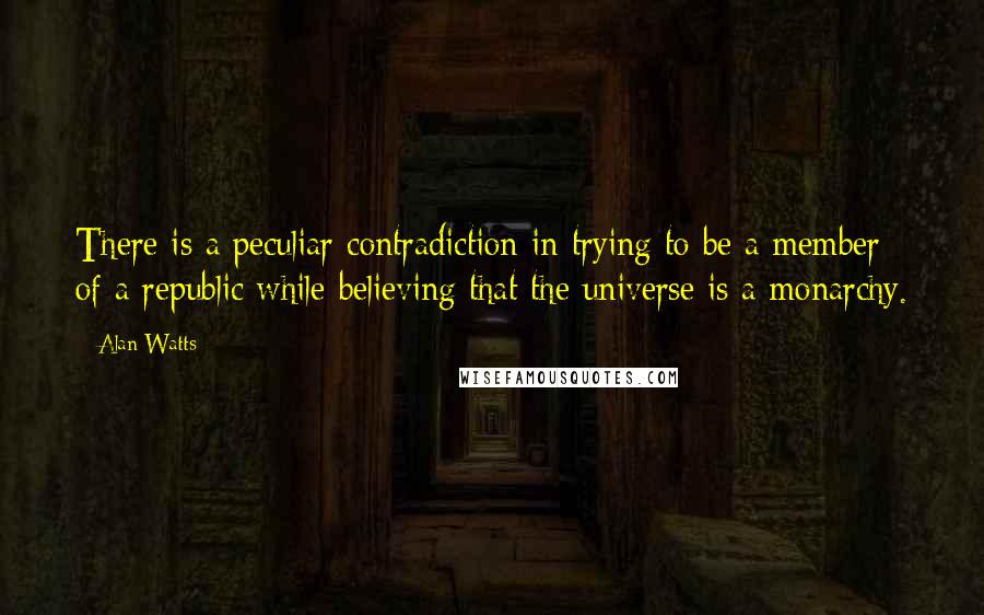 Alan Watts Quotes: There is a peculiar contradiction in trying to be a member of a republic while believing that the universe is a monarchy.